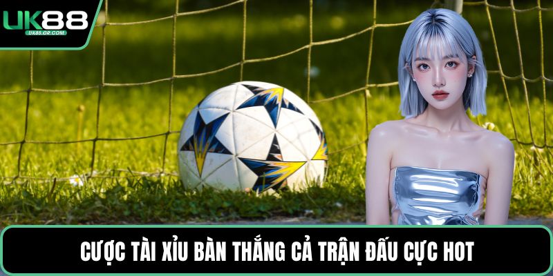 Cược tài xỉu bàn thắng cả trận đấu cực hot