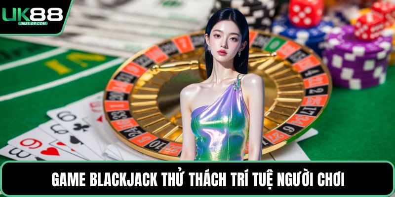 Game Blackjack thử thách trí tuệ người chơi