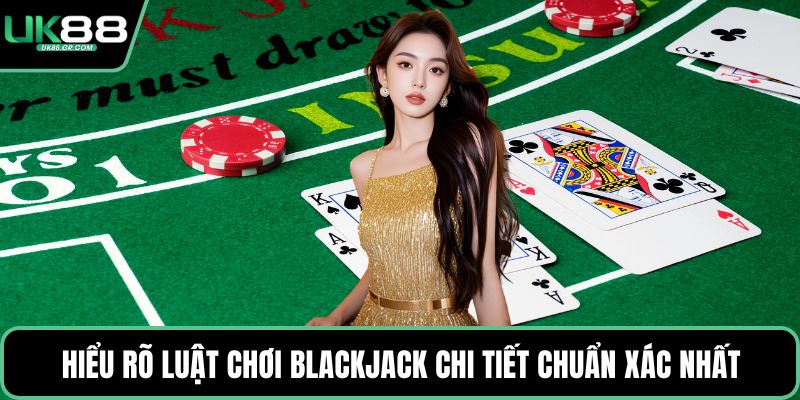 Hiểu rõ luật chơi blackjack chi tiết chuẩn xác nhất
