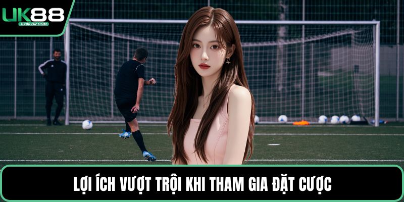 Lợi ích vượt trội khi tham gia đặt cược