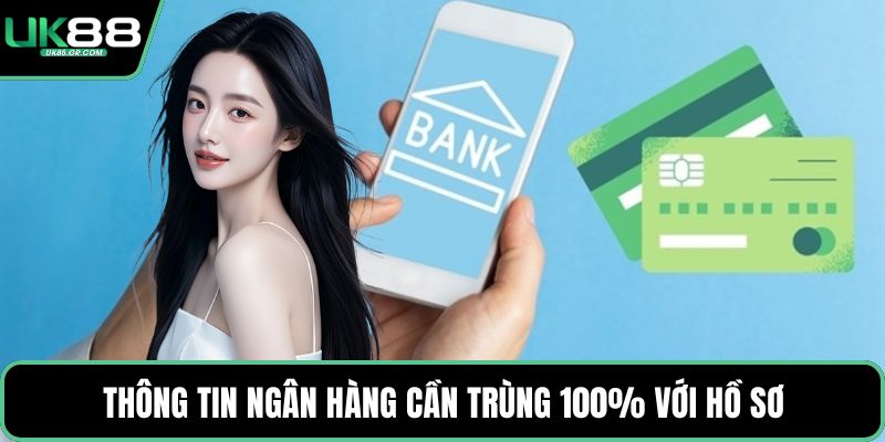 Thông tin ngân hàng cần trùng 100% với hồ sơ